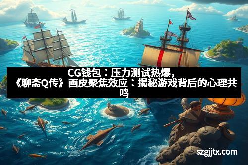 CG钱包：压力测试热爆，《聊斋Q传》画皮聚焦效应：揭秘游戏背后的心理共鸣