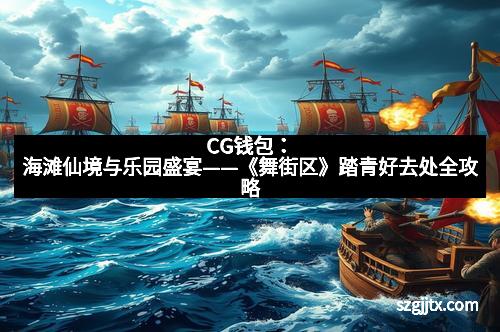 CG钱包：海滩仙境与乐园盛宴——《舞街区》踏青好去处全攻略